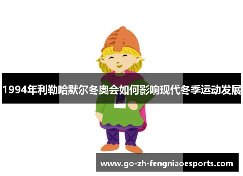 1994年利勒哈默尔冬奥会如何影响现代冬季运动发展