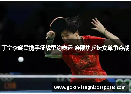 丁宁李晓霞携手征战里约奥运 会聚焦乒坛女单争夺战 丁宁李晓霞携手征战里约奥运 会聚焦乒坛女单争夺战