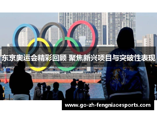 东京奥运会精彩回顾 聚焦新兴项目与突破性表现