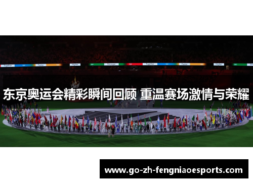 东京奥运会精彩瞬间回顾 重温赛场激情与荣耀