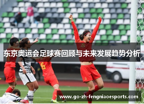 东京奥运会足球赛回顾与未来发展趋势分析