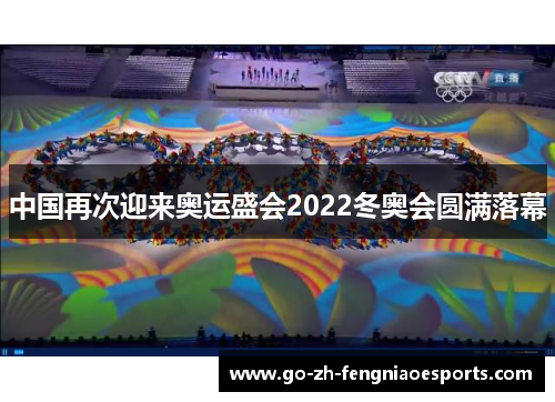 中国再次迎来奥运盛会2022冬奥会圆满落幕