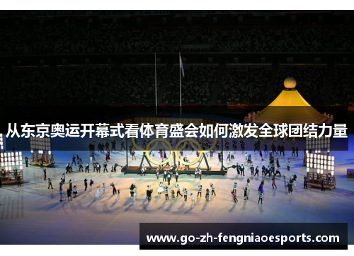 从东京奥运开幕式看体育盛会如何激发全球团结力量