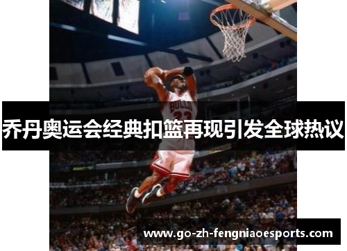 乔丹奥运会经典扣篮再现引发全球热议