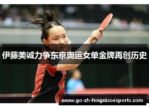 伊藤美诚力争东京奥运女单金牌再创历史 伊藤美诚力争东京奥运女单金牌再创历史