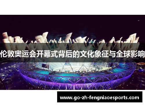 伦敦奥运会开幕式背后的文化象征与全球影响 伦敦奥运会开幕式背后的文化象征与全球影响