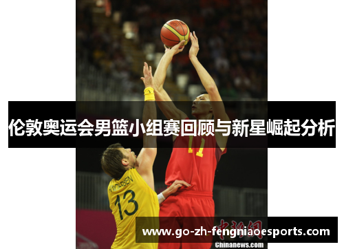 伦敦奥运会男篮小组赛回顾与新星崛起分析