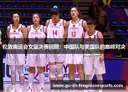 伦敦奥运会女篮决赛回顾:中国队与美国队的巅峰对决 伦敦奥运会女篮决赛回顾:中国队与美国队的巅峰对决