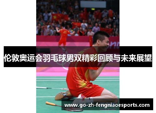 伦敦奥运会羽毛球男双精彩回顾与未来展望