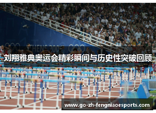 刘翔雅典奥运会精彩瞬间与历史性突破回顾