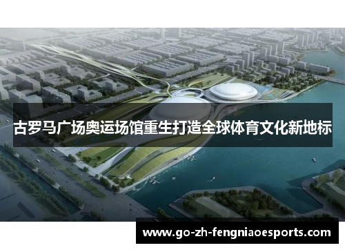 古罗马广场奥运场馆重生打造全球体育文化新地标 古罗马广场奥运场馆重生打造全球体育文化新地标