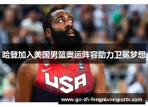 哈登加入美国男篮奥运阵容助力卫冕梦想 哈登加入美国男篮奥运阵容助力卫冕梦想