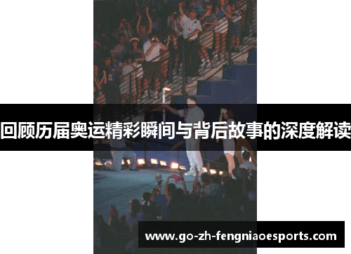 回顾历届奥运精彩瞬间与背后故事的深度解读 回顾历届奥运精彩瞬间与背后故事的深度解读