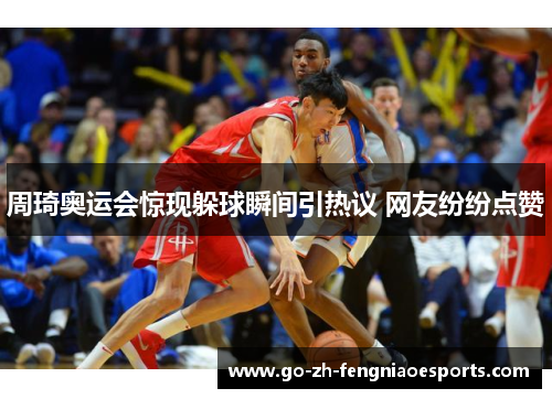 周琦奥运会惊现躲球瞬间引热议 网友纷纷点赞 周琦奥运会惊现躲球瞬间引热议 网友纷纷点赞